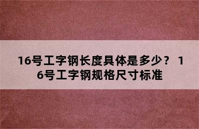 16号工字钢长度具体是多少？ 16号工字钢规格尺寸标准